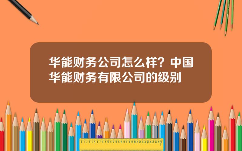 华能财务公司怎么样？中国华能财务有限公司的级别