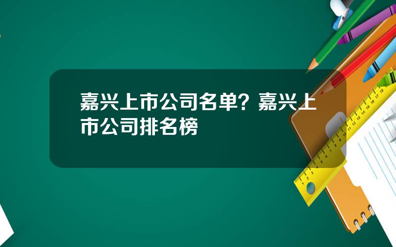 嘉兴上市公司名单？嘉兴上市公司排名榜