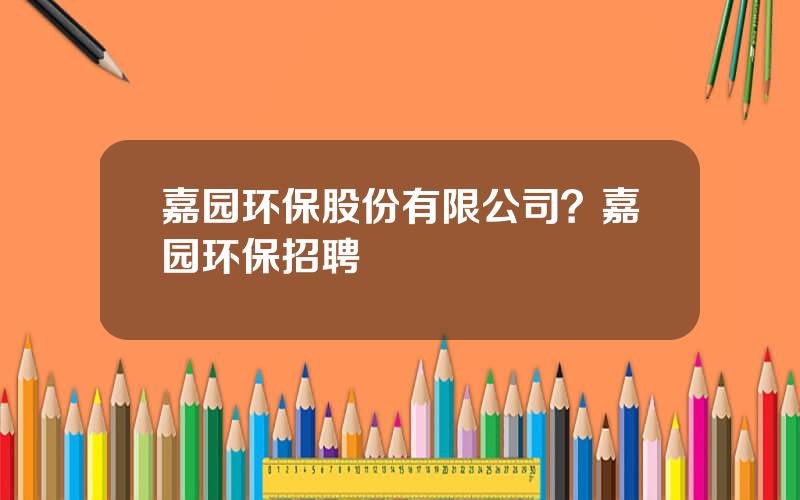 嘉园环保股份有限公司？嘉园环保招聘