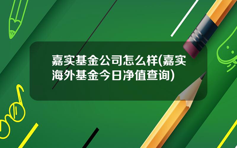 嘉实基金公司怎么样(嘉实海外基金今日净值查询)