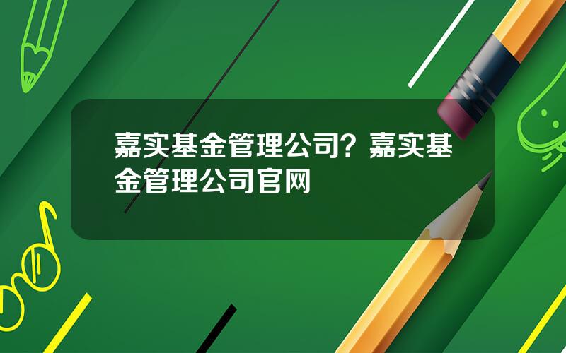 嘉实基金管理公司？嘉实基金管理公司官网