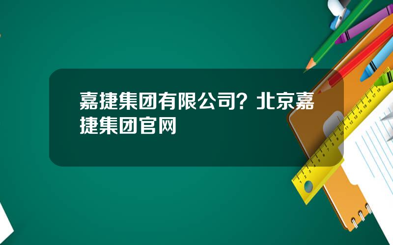 嘉捷集团有限公司？北京嘉捷集团官网