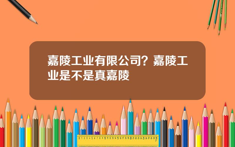 嘉陵工业有限公司？嘉陵工业是不是真嘉陵