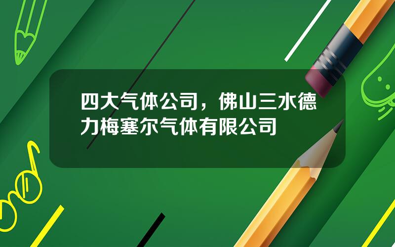 四大气体公司，佛山三水德力梅塞尔气体有限公司