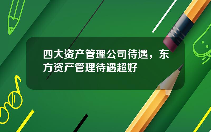 四大资产管理公司待遇，东方资产管理待遇超好