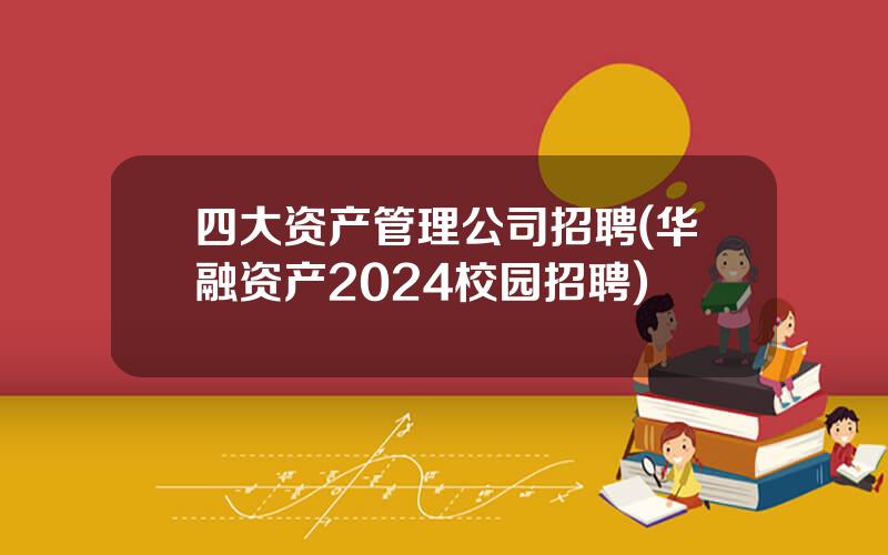 四大资产管理公司招聘(华融资产2024校园招聘)