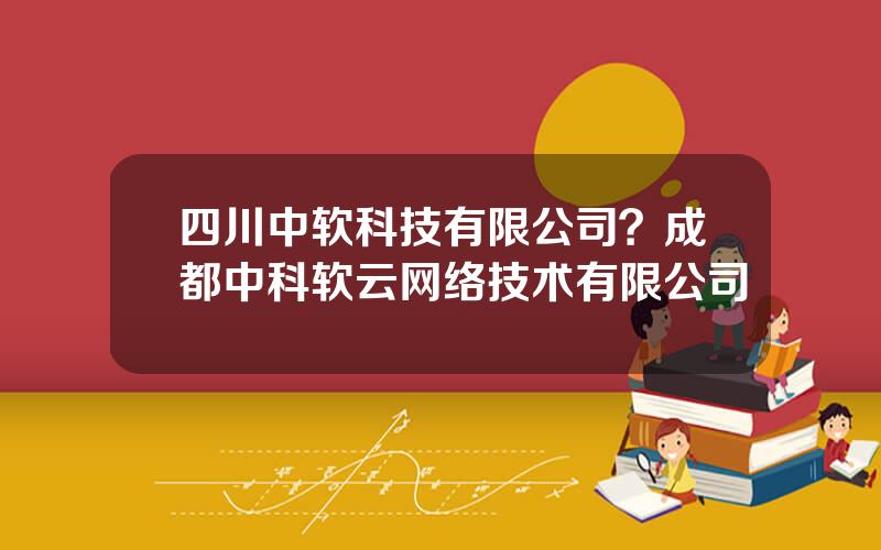 四川中软科技有限公司？成都中科软云网络技术有限公司