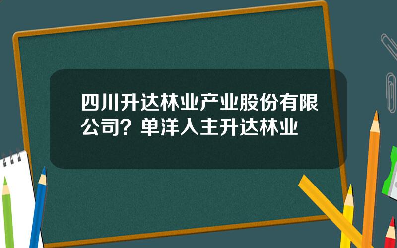 四川升达林业产业股份有限公司？单洋入主升达林业