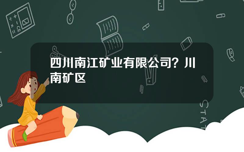 四川南江矿业有限公司？川南矿区