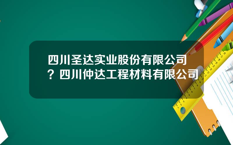 四川圣达实业股份有限公司？四川仲达工程材料有限公司