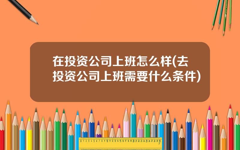 在投资公司上班怎么样(去投资公司上班需要什么条件)