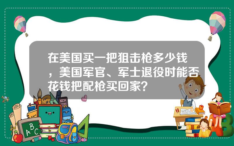 在美国买一把狙击枪多少钱，美国军官、军士退役时能否花钱把配枪买回家？