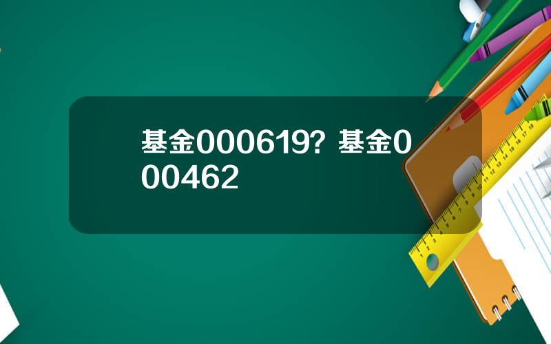 基金000619？基金000462