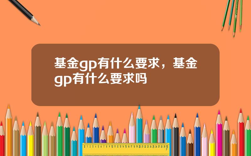 基金gp有什么要求，基金gp有什么要求吗