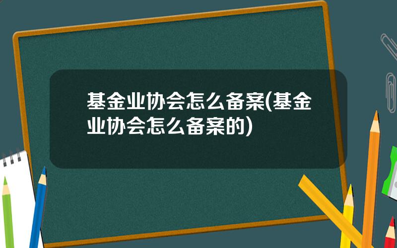 基金业协会怎么备案(基金业协会怎么备案的)