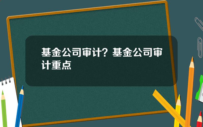 基金公司审计？基金公司审计重点