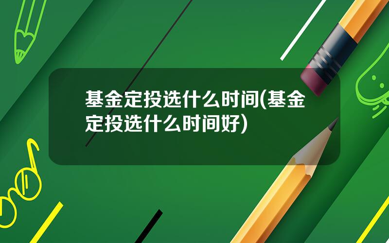 基金定投选什么时间(基金定投选什么时间好)