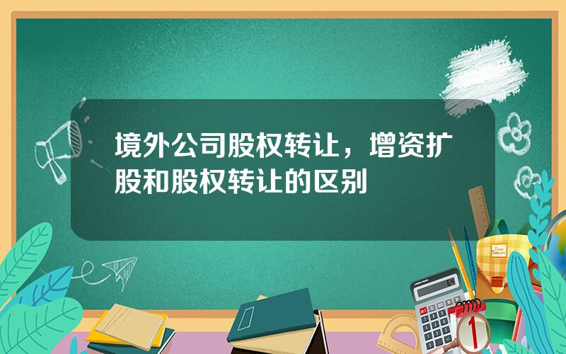 境外公司股权转让，增资扩股和股权转让的区别