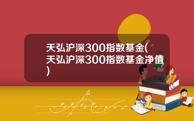 天弘沪深300指数基金(天弘沪深300指数基金净值)