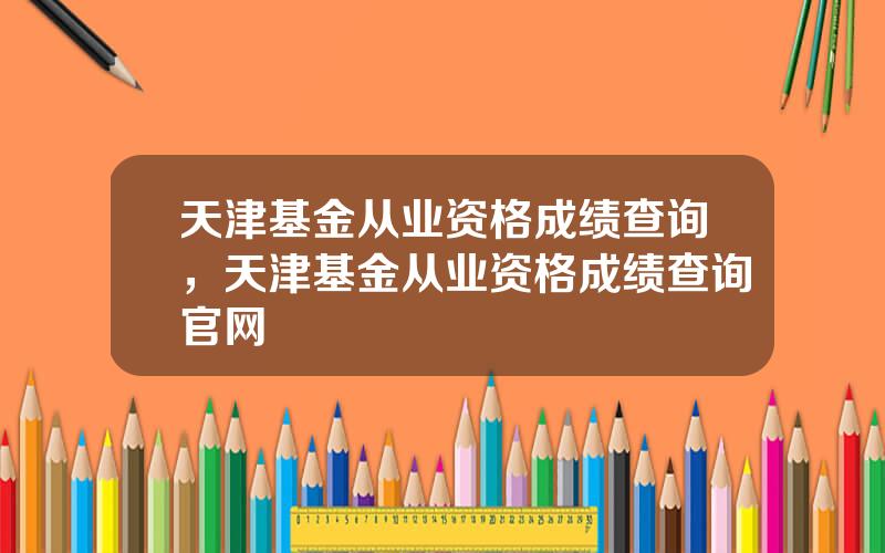 天津基金从业资格成绩查询，天津基金从业资格成绩查询官网