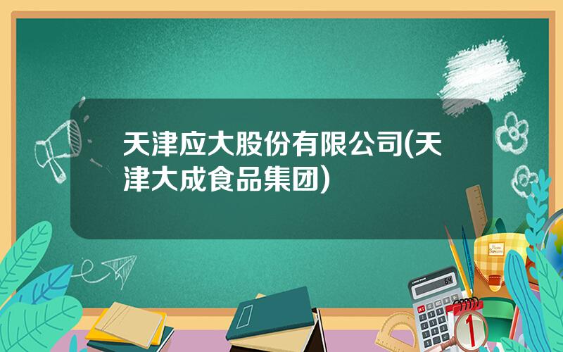 天津应大股份有限公司(天津大成食品集团)