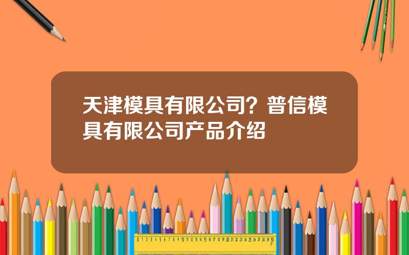 天津模具有限公司？普信模具有限公司产品介绍