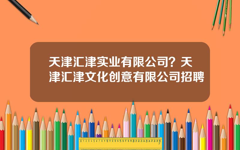 天津汇津实业有限公司？天津汇津文化创意有限公司招聘