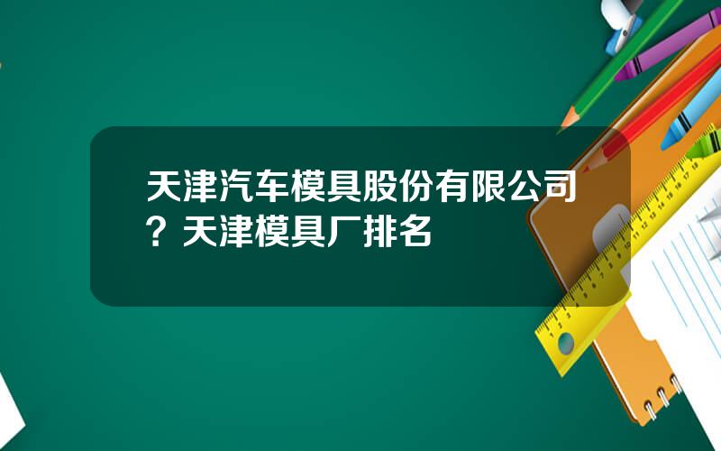 天津汽车模具股份有限公司？天津模具厂排名