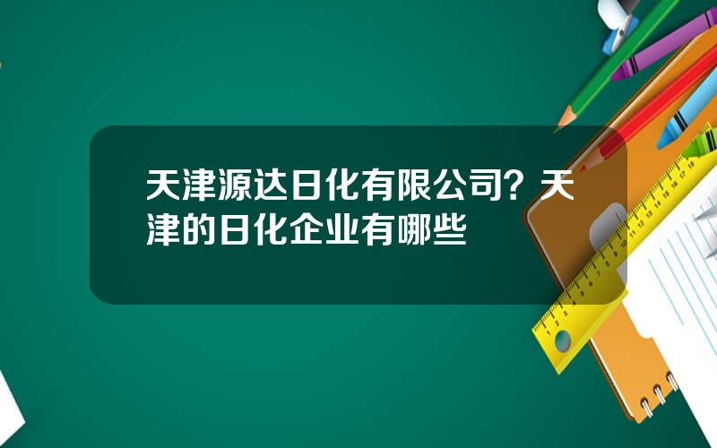 天津源达日化有限公司？天津的日化企业有哪些