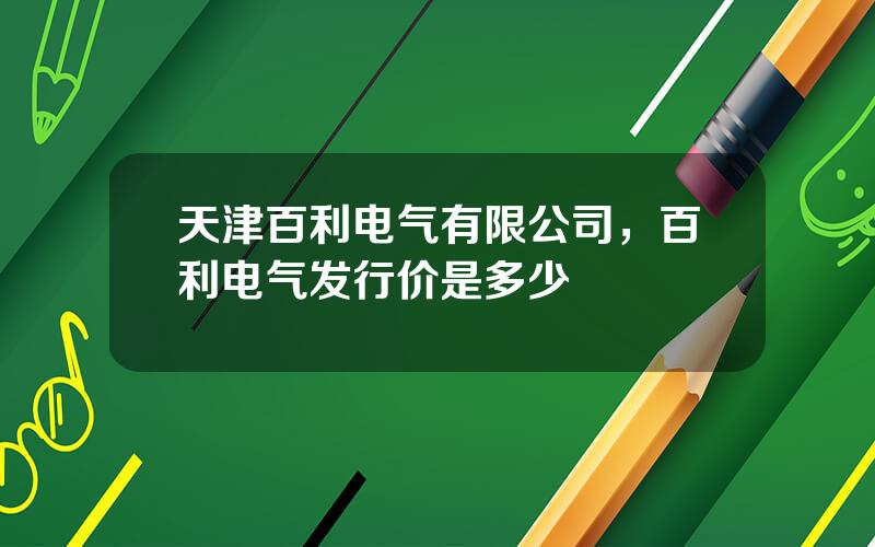 天津百利电气有限公司，百利电气发行价是多少