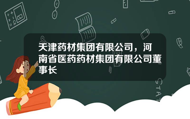 天津药材集团有限公司，河南省医药药材集团有限公司董事长