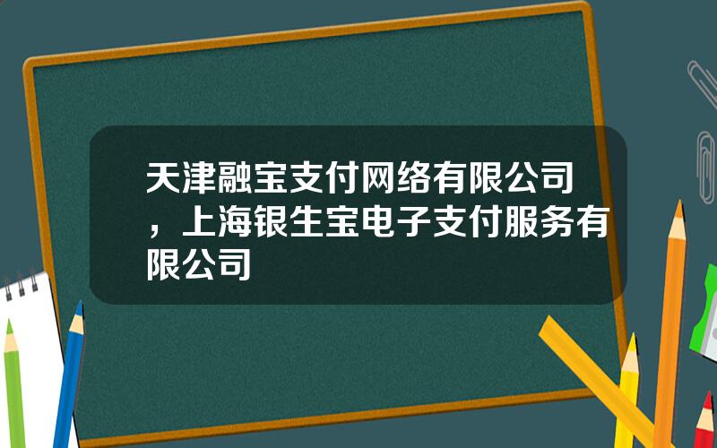 天津融宝支付网络有限公司，上海银生宝电子支付服务有限公司