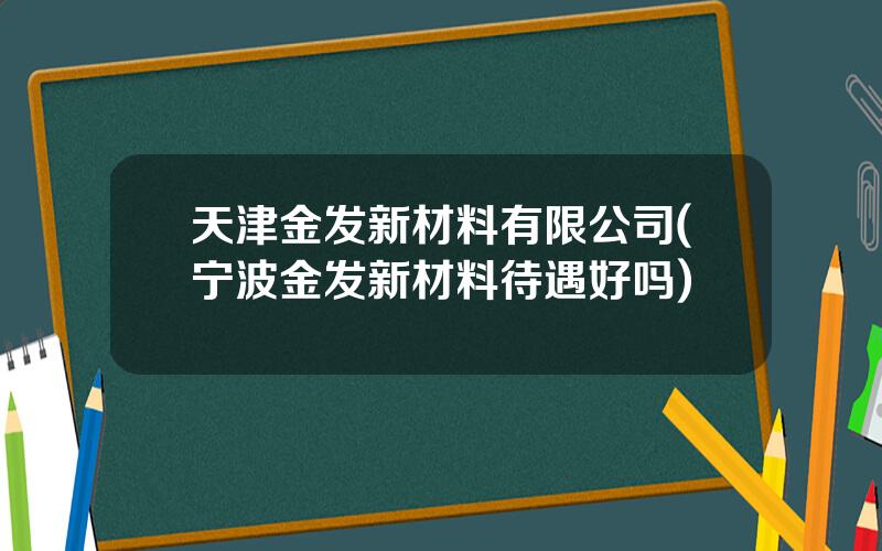 天津金发新材料有限公司(宁波金发新材料待遇好吗)