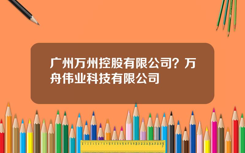 广州万州控股有限公司？万舟伟业科技有限公司