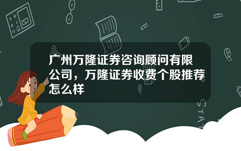 广州万隆证券咨询顾问有限公司，万隆证券收费个股推荐怎么样