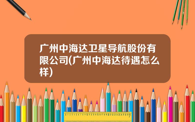 广州中海达卫星导航股份有限公司(广州中海达待遇怎么样)