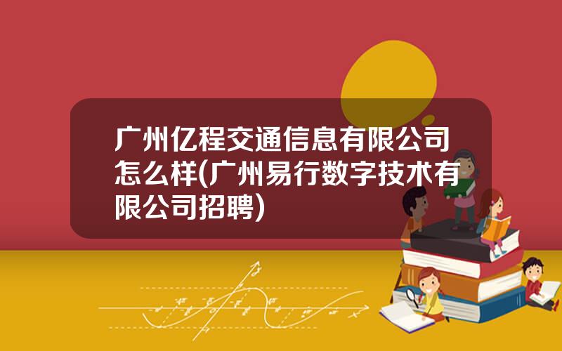 广州亿程交通信息有限公司怎么样(广州易行数字技术有限公司招聘)