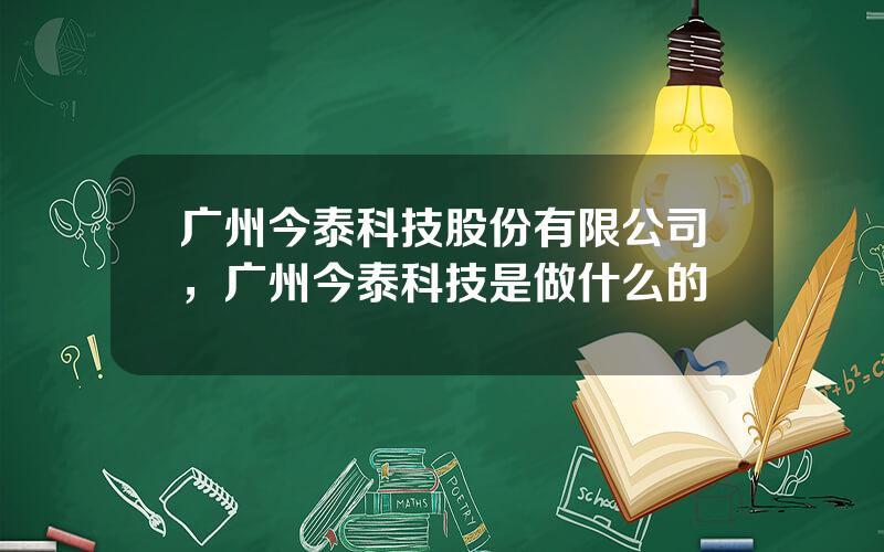 广州今泰科技股份有限公司，广州今泰科技是做什么的