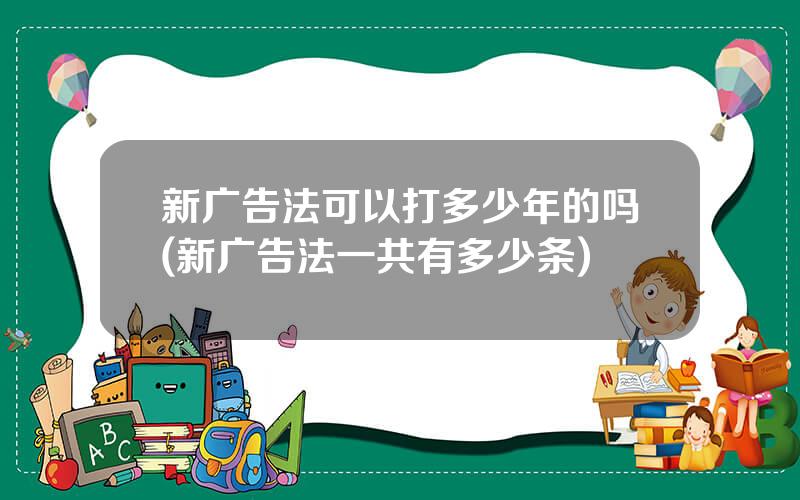 新广告法可以打多少年的吗(新广告法一共有多少条)