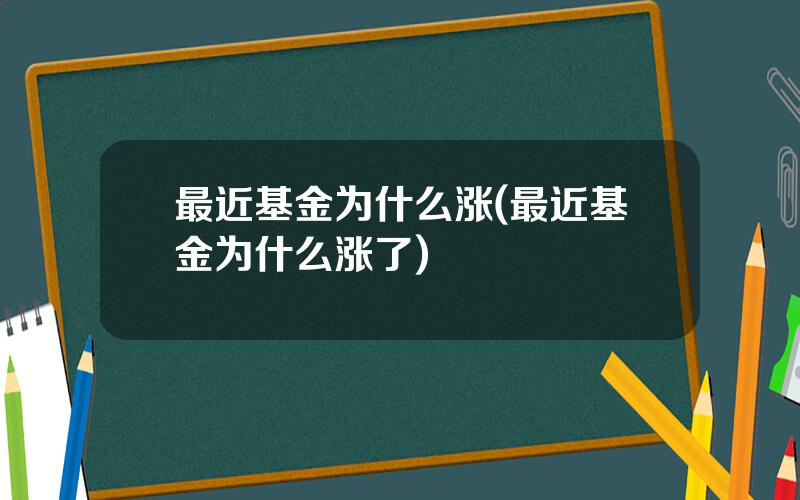 最近基金为什么涨(最近基金为什么涨了)