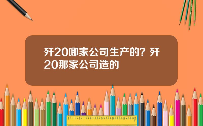 歼20哪家公司生产的？歼20那家公司造的