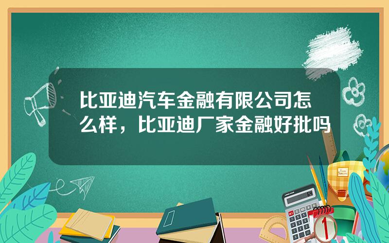 比亚迪汽车金融有限公司怎么样，比亚迪厂家金融好批吗