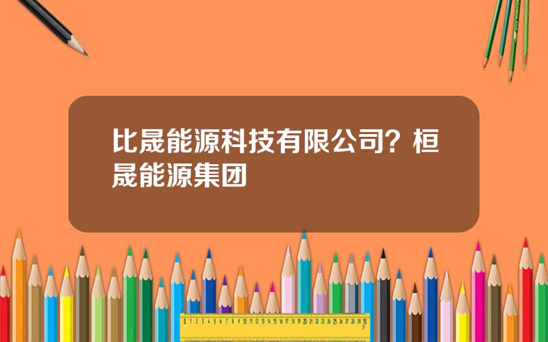 比晟能源科技有限公司？桓晟能源集团