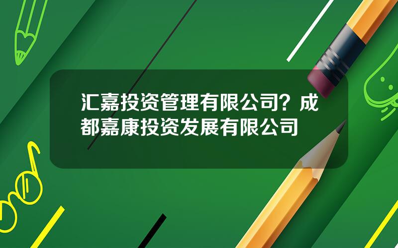 汇嘉投资管理有限公司？成都嘉康投资发展有限公司