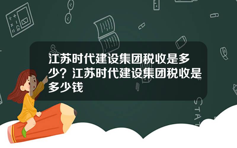 江苏时代建设集团税收是多少？江苏时代建设集团税收是多少钱