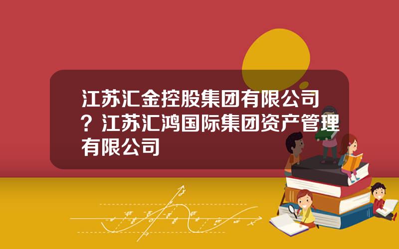 江苏汇金控股集团有限公司？江苏汇鸿国际集团资产管理有限公司