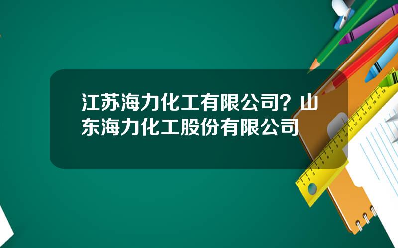 江苏海力化工有限公司？山东海力化工股份有限公司