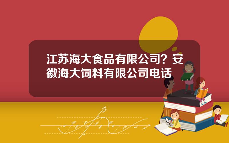 江苏海大食品有限公司？安徽海大饲料有限公司电话