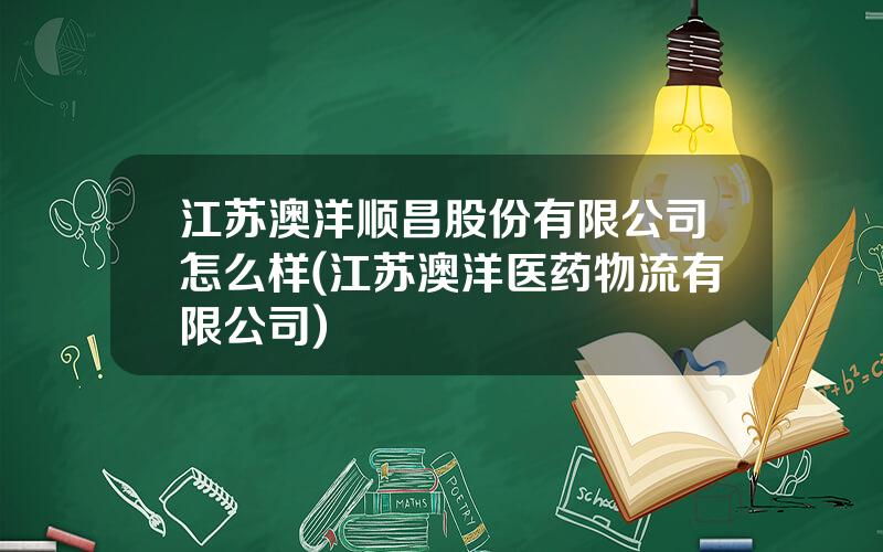 江苏澳洋顺昌股份有限公司怎么样(江苏澳洋医药物流有限公司)