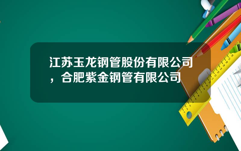 江苏玉龙钢管股份有限公司，合肥紫金钢管有限公司